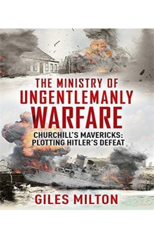 The Ministry of Ungentlemanly Warfare: Churchill's Mavericks: Plotting Hitler's Defeat