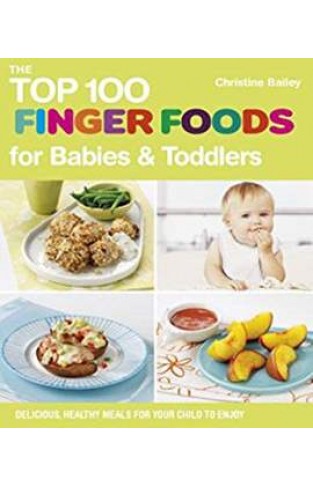 The Top 100 Finger Foods for Babies & Toddlers: Delicious, Healthy Meals for Your Toddler