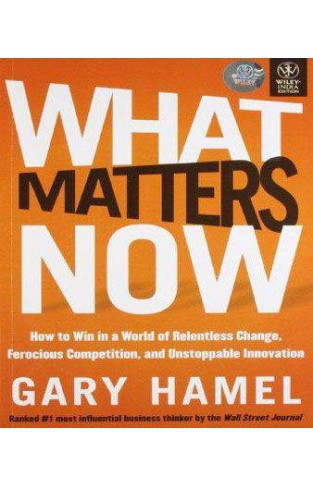 WHAT MATTERS NOW How to Win in a World of Relentless Change, Ferocious Competitio , and Unstoppable Innovation
